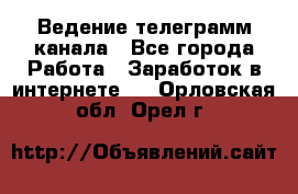 Ведение телеграмм канала - Все города Работа » Заработок в интернете   . Орловская обл.,Орел г.